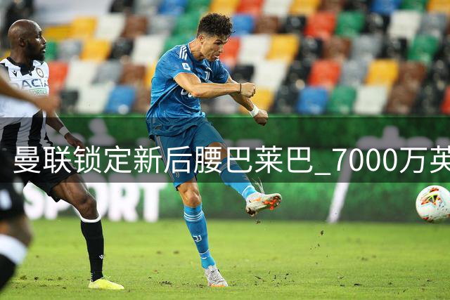 曼联锁定新后腰巴莱巴 7000万英镑签下布莱顿悍将