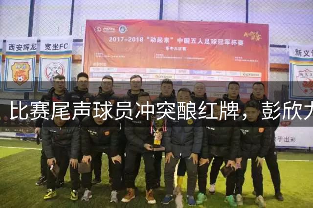 比赛尾声球员冲突酿红牌，彭欣力遭驱逐