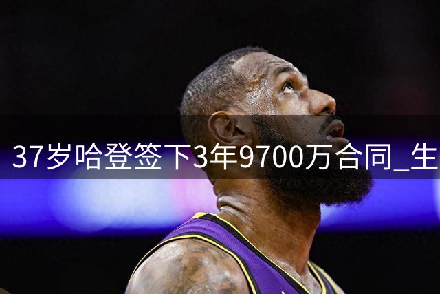 37岁哈登签下3年9700万合同 生涯末期的冠军梦还有戏吗